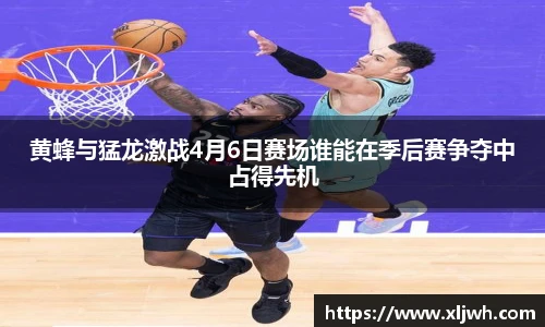 黄蜂与猛龙激战4月6日赛场谁能在季后赛争夺中占得先机